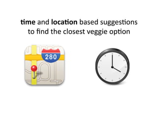 Eme	
  and	
  locaEon	
  based	
  sugges@ons	
  
 to	
  ﬁnd	
  the	
  closest	
  veggie	
  op@on	
  	
  
 