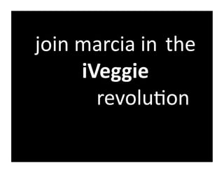 join	
  marcia	
  in	
  	
  the	
  
                    iVeggie	
  	
  
 	
  	
   	
   	
   	
   	
  revolu@on	
  
 