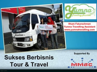 Sukses Berbisnis
Tour & Travel
Ilham Faturochman
Yumna Travelling Assistant
www.yumnatravelling.com
Supported By
 