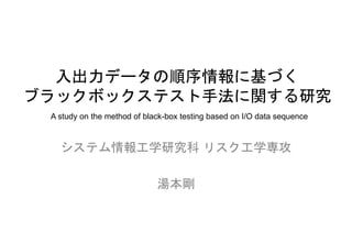 入出力データの順序情報に基づく
ブラックボックステスト手法に関する研究
A study on the method of black-box testing based on I/O data sequence
システム情報工学研究科 リスク工学専攻
湯本剛
 