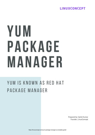 YUM
PACKAGE
MANAGER
Yum is known as Red Hat
package manager
Prepared by: Satish Kumar
Founder, LinuxConcept
LINUXCONCEPT
LINUXCONCEPT
LINUXCONCEPT
https://linuxconcept.com/yum-package-manager-a-complete-guide/
 