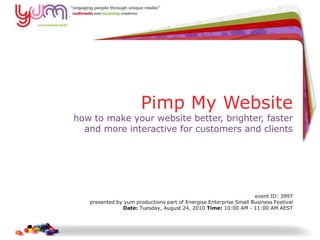 Pimp My Websitehow to make your website better, brighter, fasterand more interactive for customers and clientsevent ID: 3997 presented by yum productions part of Energise Enterprise Small Business FestivalDate: Tuesday, August 24, 2010 Time: 10:00 AM - 11:00 AM AEST 