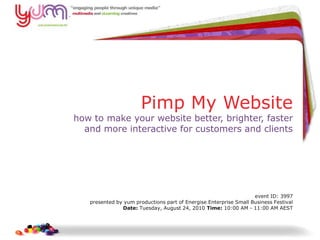 Pimp My Websitehow to make your website better, brighter, fasterand more interactive for customers and clientsevent ID: 3997 presented by yum productions part of Energise Enterprise Small Business FestivalDate: Tuesday, August 24, 2010 Time: 10:00 AM - 11:00 AM AEST,[object Object]