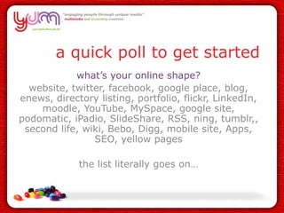 a quick poll to get started<br />what’s your online shape?<br />website, twitter, facebook, google place, blog, enews, dir...
