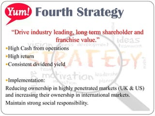 Fourth Strategy
“Drive industry leading, long term shareholder and
franchise value.”
High Cash from operations
High return
Consistent dividend yield
Implementation:
Reducing ownership in highly penetrated markets (UK & US)
and increasing their ownership in international markets.
Maintain strong social responsibility.
 