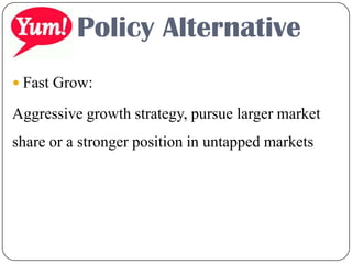 Policy Alternative
 Fast Grow:
Aggressive growth strategy, pursue larger market
share or a stronger position in untapped markets
 