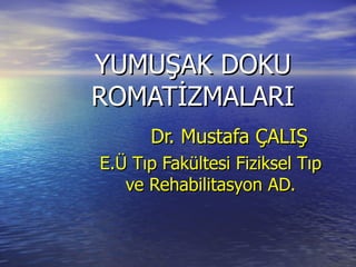 YUMUŞAK DOKU
ROMATİZMALARI
      Dr. Mustafa ÇALIŞ
E.Ü Tıp Fakültesi Fiziksel Tıp
   ve Rehabilitasyon AD.
 