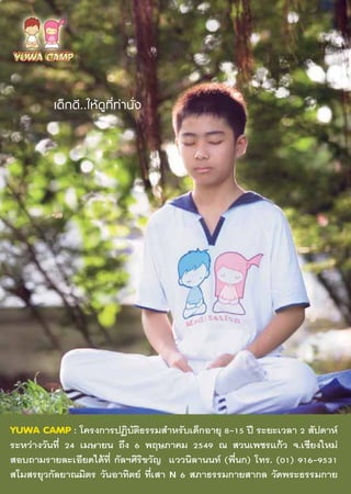 ‡¥Á ° ¥’ . .„Àâ ¥Ÿ ∑’Ë ∑à “ π—Ë ß




YUWA CAMP : ‚§√ß°“√ªØ‘∫µ∏√√¡ ”À√—∫‡¥Á°Õ“¬ÿ 8-15 ªï √–¬–‡«≈“ 2  —ª¥“Àå
                       — ‘
√–À«à“ß«—π∑’Ë 24 ‡¡…“¬π ∂÷ß 6 æƒ…¿“§¡ 2549 ≥  «π‡æ™√·°â« ®.‡™’¬ß„À¡à
 Õ∫∂“¡√“¬≈–‡Õ’¬¥‰¥â∑’Ë °—≈œ»‘√‘¢«—≠ ·««π‘≈“ππ∑å (æ’Ëπ°) ‚∑√. (01) 916-9531
 ‚¡ √¬ÿ«°—≈¬“≥¡‘µ√ «—πÕ“∑‘µ¬å ∑’Ë‡ “ N 6  ¿“∏√√¡°“¬ “°≈ «—¥æ√–∏√√¡°“¬
 