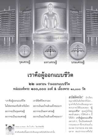 ‡√“§◊ÕºŸâÕÕ°·∫∫™’«‘µ
                  ÚÚ ‡¡…“¬π √à«¡ÕÕ°·∫∫™’«‘µ
        À≈àÕÕß§åæ√– Ò, Õß§å & ‡≈’È¬ßæ√– Ò, «—¥
                                                                      «—   ¥’ § √— ∫ !         π— ° ‡√’ ¬ π
ç‡√“§◊ÕºŸâÕÕ°·∫∫™’«‘µ                 ‡√“≈‘¢‘µ™’«‘µ‡√“‡Õß            Õπÿ∫“≈Ωíπ„πΩíπ«‘∑¬“∑—Ë«‚≈°Ç
                                                                     ∑ÿ ° §Ë” §◊ π „π‚√ß‡√’ ¬ πÕπÿ ∫ “≈œ
‰¡à„™àæ√À¡À√◊ÕøÑ“À√◊Õ„§√              Õ¬“°‡ªìπÕ–‰√·≈â«·µà„®¢Õß‡√“    æ«°‡√“®–‰¥â¬‘π∫∑‡æ≈ß çºŸâ
Õ¬“°®–‡ªìπ®ÿ≈‡»√…∞’                   Õ¬“°®–‡ªìπ¡À“‡»√…∞’            ÕÕ°·∫∫™’«‘µé §ÿ≥§√Ÿ‰¡à„À≠à
                                                                     µÕ°¬È”‡ ¡ÕÊ «à“„Àâ®”§”Ê π’È
Õ¬“°®–‡ªìπ∫√¡‡»√…∞’                   Õ¬“°‡ªìπÕ–‰√·≈â«·µà„®¢Õß‡√“é   „Àâ‰¥â«à“ ‡√“§◊ÕºŸâÕÕ°·∫∫™’«‘µ
                                                                     ‡æ√“–§”Ê π’È®–¡’º≈µàÕæƒµ‘-
                                                                     °√√¡¢Õß‡√“´÷Ë ß ®– à ß º≈„π
          Dream in Dream : Ωí π „ π Ωí π ‚¥¬ À—«Àπâ“™—Èπ
                                                                     Õπ“§µ «à“‡√“®–√«¬  «¬ À≈àÕ
           ”À√—∫§Õ≈—¡πåπ’È‡©æ“–π—°‡√’¬πÕπÿ∫“≈Ωíπ„πΩíπ«‘∑¬“‡∑à“π—Èπ   ©≈“¥  ¡ª√“√∂π“À√◊ Õ ‰¡à
 