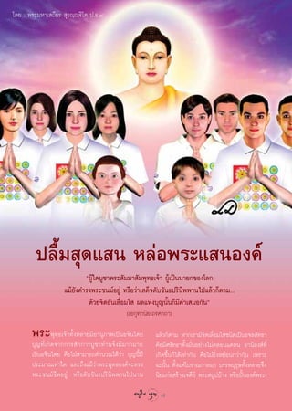 ‚¥¬ : æ√–¡À“‡ ∂’¬√  ÿ«≥⁄≥ü‘‚µ ª.∏.˘




         ª≈◊È¡ ÿ¥· π À≈àÕæ√–· πÕß§å
                           çºŸâ„¥∫Ÿ™“æ√– —¡¡“ —¡æÿ∑∏‡®â“ ºŸâ‡ªìππ“¬°¢Õß‚≈°
                   ·¡â¬—ß¥”√ßæ√–™π¡åÕ¬Ÿà À√◊Õ«à“‡ ¥Á®¥—∫¢—π∏ª√‘π‘ææ“π‰ª·≈â«°Áµ“¡...
                            ¥â«¬®‘µÕ—π‡≈◊ËÕ¡„  º≈·Ààß∫ÿ≠π—Èπ°Á¡’§à“‡ ¡Õ°—πé
                                            (‡Õ°ÿ∑“π‘¬‡∂√§“∂“)

       æ√–æÿ∑∏‡®â“∑—ÈßÀ≈“¬¡’Õ“πÿ¿“æ‡ªìπÕ®‘π‰µ¬         ·≈â«°Áµ“¡ À“°‡√“¡’®µ‡≈◊Õ¡„ ™π‘¥‡ªìπÕ®≈ —∑∏“
                                                                              ‘ Ë
       ∫ÿ≠∑’Ë‡°‘¥®“°°“√ —°°“√∫Ÿ™“∑à“π®÷ß¡’¡“°¡“¬       §◊Õ¡’»√—∑∏“µ—Èß¡—ËπÕ¬à“ß‰¡à§≈Õπ·§≈π Õ“π‘ ß å∑Ë’
       ‡ªìπÕ®‘π‰µ¬ §◊Õ‰¡à “¡“√∂§”π«≥‰¥â«à“ ∫ÿ≠π’È¡’    ‡°‘¥¢÷Èπ°Á‰¥â‡∑à“°—π §◊Õ‰¡à¬‘ËßÀ¬àÕπ°«à“°—π ‡æ√“–
       ª√–¡“≥‡∑à“„¥ ·≈–∂÷ß·¡â«à“æ√–æÿ∑∏Õß§å®–∑√ß       ©–π—Èπ µ—Èß·µà‚∫√“≥°“≈¡“ ∫√√æ∫ÿ√ÿ…∑—ÈßÀ≈“¬®÷ß
       æ√–™π¡å™’æÕ¬Ÿà À√◊Õ¥—∫¢—π∏ª√‘π‘ææ“π‰ªπ“π        π‘¬¡°àÕ √â“ß‡®¥’¬å æ√– ∂Ÿª∫â“ß À√◊ÕªíôπÕß§åæ√–-

                                                         7
 