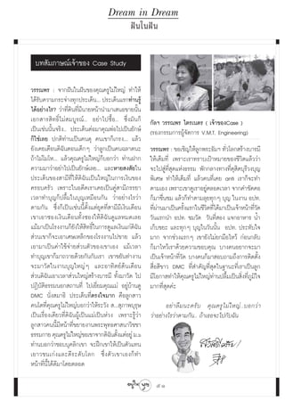 Dream in Dream
                                                Ωí π „πΩí π


  ∫∑ —¡¿“…≥å‡®â“¢Õß Case Study

«√√≥æ√ : ®“°Ωíπ„πΩíπ¢Õß§ÿ≥§√Ÿ‰¡à„À≠à ∑”„Àâ
‰¥â√∫§«“¡°√–®à“ß∑ÿ°ª√–‡¥Áπ... ª√–‡¥Áπ·√°∑à“π√Ÿâ
    —
‰¥âÕ¬à“ß‰√? «à“∑’Ë¥‘π∑’Ë¡’π“¬Àπâ“π”¡“‡ πÕ¢“¬π—Èπ
‡Õ° “√ ‘∑∏‘Ï‰¡à ¡∫Ÿ√≥å.. Õ¬à“‰ª´◊ÈÕ.. ´÷Ëß¡—π°Á         °—≈œ «√√≥æ√ ‰μ√‡πμ√ ( ‡®â“¢ÕßCase )
‡ªìπ‡™àππ—Èπ®√‘ß.. ª√–‡¥ÁπμàÕ¡“§ÿ≥æàÕ‰ª‡ªìπ¬—°…å        (√Õß°√√¡°“√ºŸâ®¥°“√ V.M.T. Engineering)
                                                                       —
°Á„™à‡≈¬ ª°μ‘∑à“π‡ªìπ§π¥ÿ §π‡¢“°Á‡°√ß... ·≈â«
¬—ß‡§¬‡μ◊Õπ¥‘©—πμÕπ‡¥Á°Ê «à“≈Ÿ°‡ªìπ§π©≈“¥π–             «√√≥æ√ : ¢Õ‡™‘≠„Àâ≈Ÿ°æ√–∏—¡œ ∑—Ë«‚≈° √â“ß∫“√¡’
∂â“‰¡à‚¡‚À... ·≈â«§ÿ≥§√Ÿ‰¡à„À≠à°Á∫Õ°«à“ ∑à“πΩ“°         „Àâ‡μÁ¡∑’Ë ‡æ√“–‡√“∑√“∫‡ªÑ“À¡“¬¢Õß™’«‘μ·≈â««à“
§«“¡¡“«à“Õ¬à“‰ª‡ªìπ¬—°…å‡≈¬... ·≈–À“¬ ß —¬„π            ®–‰ª Ÿà∑’Ë ÿ¥·Ààß∏√√¡ æ—°°≈“ß∑“ß∑’Ë¥ÿ μ∫ÿ√’«ß∫ÿ≠
                                                                                              ‘
ª√–‡¥Áπ¢Õß “¡’∑’Ë„Àâ¥‘©—π‡ªìπ„À≠à„π°“√‡ß‘π¢Õß           æ‘‡»… ∑”„Àâ‡μÁ¡∑’Ë ·≈â«§π∑’Ë‡§¬ anti ‡√“°Á®–∑”
§√Õ∫§√—« ‡æ√“–„πÕ¥’μ‡√“‡§¬‡ªìπ§Ÿà “¡’¿√√¬“              μ“¡‡Õß ‡æ√“–‡¢“¥Ÿ‡√“Õ¬Ÿμ≈Õ¥‡«≈“ ®“°§”¢—¥§Õ
                                                                                 à
‡«≈“∑”∫ÿ≠°Áª≈◊È¡„π∫ÿ≠‡À¡◊Õπ°—π «à“Õ¬à“ß‰√«à“            °Á¡“™◊Ëπ™¡ ·≈â«°Á∑”μ“¡≈ÿ¬∑ÿ°Ê ∫ÿ≠ „πß“π Õª∑.
μ“¡°—π ´÷Ëß°Á‡ªìπ‡™àππ’Èμ—Èß·μà¬ÿ§∑’Ë “¡’¡’‡ß‘π‡¥◊Õπ    ∑’º“π¡“‡ªìπ§√—ß·√°„π™’«μ∑’‰¥â¡“‡ªìπ‡®â“Àπâ“∑’«¥
                                                           Ëà            È         ‘ Ë                  Ë—
‡¢“‡Õ“´Õß‡ß‘π‡¥◊Õπ∑—Èß´Õß„Àâ¥‘©—π¥Ÿ·≈À¡¥‡≈¬             «—π·√°π” Õª∑. ™¡«—¥ «—π∑’Ë Õß ·®°Õ“À“√ πÈ”
·¡â¡“‡ªìπ‚√ßß“π°Á¬—ß„Àâ ‘∑∏‘Ï„π°“√¥Ÿ·≈‡ß‘π·°à¥‘©—π      ‡°Á∫¢¬– ·≈–∑ÿ°Ê ∫ÿ≠„π«—ππ—Èπ Õª∑. ª√–∑—∫„®
 à«π‡¢“°Á®–‡Õ“‡»…‡À≈Á°¢Õß‚√ßß“π‰ª¢“¬ ·≈â«               ¡“° ®“°™à«ß·√°Ê ‡¢“¬—ß‰¡à¬°¡◊Õ‰À«â °àÕπ°≈—∫
‡Õ“¡“‡ªìπ§à“„™â®à“¬ à«πμ—«¢Õß‡¢“‡Õß ·¡â‡«≈“             °Á¡“‰À«â‡√“¥â«¬§«“¡¢Õ∫§ÿ≥ ∫“ß§πÕ¬“°®–¡“
∑”∫ÿ≠‡¢“°Á¡“∂«“¬¥â«¬°—π°—∫‡√“ ‡¢“¢¬—π∑”ß“π              ‡ªìπ‡®â“Àπâ“∑’Ë«—¥ ∫“ß§π°Á¡“ Õ∫∂“¡∂÷ß°“√μ‘¥μ—Èß
®–¡“«—¥„πß“π∫ÿ≠„À≠àÊ ·≈–Õ“∑‘μ¬åμâπ‡¥◊Õπ                  ◊ËÕ ’¢“« DMC ∑’Ë ”§—≠∑’Ë ÿ¥„π∞“π–∑’Ë‡√“‡ªìπ≈Ÿ°
 à«π¥‘©—π‡Õ“‡«≈“ à«π„À≠à √â“ß∫“√¡’ ∑—Èß¡“«—¥ ‰ª         ¡’‚Õ°“ ∑”„Àâ§ÿ≥§√Ÿ‰¡à„À≠à∑à“πª≈◊È¡‡ªìπ ‘Ëß∑’Ë¿Ÿ¡‘„®
ªØ‘∫—μ‘∏√√¡πÕ° ∂“π∑’Ë ‰ª‡¬’Ë¬¡§ÿ≥·¡à Õ¬Ÿà∫â“π¥Ÿ         ¡“°∑’Ë ÿ¥§à–
DMC π—Ëß ¡“∏‘ ª√–‡¥Áπ∑’Ëμ√ß„®¡“° §◊Õ≈Ÿ° “«
§π‚μ∑’Ë§≥§√Ÿ‰¡à„À≠à∫Õ°«à“„Àâ√–«—ß  ... ÿ¿“æ∫ÿ√ÿ…
           ÿ                                                   Õ¬à “ ≈◊ ¡ π–§√— ∫ §ÿ ≥ §√Ÿ ‰ ¡à „ À≠à . .∫Õ°«à “
‡ªìπ‡√◊ËÕß‡¥’¬«∑’Ë¥‘©—πºŸâ‡ªìπ·¡à‡ªìπÀà«ß ‡æ√“–√Ÿâ«à“   «à“Õ¬à“ß‰√«à“μ“¡°—π.. ∂â“‡∏Õ®–‰ª°—∫©—π
≈Ÿ° “«§ππ’È¡’Àπâ“∑’Ë¢¬“¬ß“πæ√–æÿ∑∏»“ π“«‘™™“
∏√√¡°“¬ §ÿ≥§√Ÿ‰¡à„À≠à¢Õ‡¢“®“°¥‘©πμ—ß·μàÕ¬Ÿà ¡.ˆ
                                        — È
∑à“π∫Õ°«à“™Õ∫∫ÿ§≈‘°‡¢“ ®–Ωñ°‡¢“„Àâ‡ªìπμ—«·∑π
‡¬“«™π‡°à ß ·≈–¥’ √ –¥— ∫ ‚≈° ´÷Ë ß μ— « ‡¢“‡Õß°Á ∑”
Àπâ“∑’Ëπ’È‰¥â¥’¡“‚¥¬μ≈Õ¥

                                                          51
 
