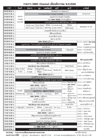 √“¬°“√ DMC Channel ‡¥◊Õπ∏—π«“§¡ æ.».2549
     ‡«≈“              ®—π∑√å          Õ—ß§“√             æÿ∏        æƒÀ— ∫¥’           »ÿ°√å                ‡ “√å                         Õ“∑‘μ¬å
00.00-00.30 π.                                                                    Meditation for Beginners
00.30-01.00 π.                                             *À≈«ßæàÕμÕ∫ªí≠À“ (English Subtitle)                                          *À√√…“™“¥°
01.00-01.30 π. ∑∫∑«π                                                          °Æ·Ààß°√√¡ (English Subtitle)
01.30-01.50 π. ß“π∫ÿ≠                                                     * √ÿª DMC NEWS √Õ∫«—π/ªØ‘∑‘π¢à“«
01.50-04.00 π.    «—πÕ“∑‘μ¬å                                          *‡∑ª∫—π∑÷°‚√ß‡√’¬πÕπÿ∫“≈Ωíπ„πΩíπ«‘∑¬“ (‡¡◊ËÕ«“π)
04.00-04.30 π.                  *‡¥‘π‰ª Ÿà§«“¡ ÿ¢ *Smile World *™’«μ„π *Õπ“∂∫‘≥±‘°‡»√…∞’
                                                                           ‘                                *æ≈—ß¡¥
04.30-05.00 π.                 *DMC Variety *‰ª«—¥ ‰ª«“  —ß “√«—Ø (English Subtitle)                     *DMC Music
                                                                                                                                    Meditation for All
05.00-05.30 π.                                                          «¥¡πμå∑”«—μ√‡™â“/Õ“√“∏π“»’≈ 5
05.30-06.20 π.                                                                «‘∏’Ωñ° ¡“∏‘‡∫◊ÈÕßμâπ
06.20-06.50 π.                                                               ∏√√¡–‡æ◊ËÕª√–™“™π
06.50-07.00 π.                                                                 * ÿ¢°“¬  ∫“¬„®
07.00-07.10 π.                                             DMC NEWS/ªØ‘∑‘π¢à“«                                                  07.10 π.  √ÿª¢à“« DMC NEWS
07.10-07.40 π.            *°Æ·Ààß°√√¡ : «‘∫“°°√√¡∑’Ë∑”„Àâ‡ªìπ‚√§À—«„® (»ÿ°√å-‡ “√å Spanish Subtitle)                                     √Õ∫ —ª¥“Àå
07.40-08.00 π.                                                    ∑»™“μ‘™“¥°                                                    07.30 π. ¢à“«»Ÿπ¬åμ“ßª√–‡∑»
                                                                                                                                                   à
08.00-08.30 π.                    À≈«ßæàÕμÕ∫ªí≠À“ (English Subtitle)                                      °“√åμŸπ∫ÿ≠‚μ          08.00 π. °«à“®–∂÷ß«—ππ’È
08.30-09.00 π.                                       *°Æ·Ààß°√√¡ (English Subtitle)                                             08.30 π. ∫∑ «¥ √√‡ √‘≠
09.00-10.00 π.                             ‡∑ª∫—π∑÷°‚√ß‡√’¬πÕπÿ∫“≈Ωíπ„πΩíπ«‘∑¬“ (‡¡◊ËÕ«“π)
10.00-10.10 π.                                             DMC NEWS/ªØ‘∑‘π¢à“«
10.10-11.00 π.                             ‡∑ª∫—π∑÷°‚√ß‡√’¬πÕπÿ∫“≈Ωíπ„πΩíπ«‘∑¬“ (‡¡◊ËÕ«“π)                                           æ‘∏’ß“π∫ÿ≠«—πÕ“∑‘μ¬å
11.00-11.15 π.                                         æ‘∏’∂«“¬¿—μμ“À“√‡ªìπ —ß¶∑“π                                              09.00 π. ∑»™“μ‘™“¥°
11.15-11.30 π.                       ∑»™“μ‘™“¥° μÕπ ¡‚À ∂∫—≥±‘μ                                          Smile World            09.30 π. ªØ‘∫—μ‘∏√√¡
11.30-11.45 π. Relax & Alert *‡¥‘π‰ª Ÿà *∑”¥’ÀπŸ°Á∑”‰¥â
                                                                     *DMC Music *Õ—®©√‘¬∫“≈’                                    10.30 π. æ‘∏’∫Ÿ™“¢â“«æ√–
                                                                                                         DMC Variety
11.45-12.00 π. *D star             §«“¡ ÿ¢             *∑’π¿∏√
                                                          Ë ’Ë Ÿ                                                                      (‡©æ“–«—πÕ“∑‘μ¬åμâπ‡¥◊Õπ)
12.00-12.10 π.                                             DMC NEWS/ªØ‘∑‘π¢à“«                                                  11.00 π. ∂«“¬ —ß¶∑“π
12.10-12.40 π.                               ¡ß§≈™’«μ 38 ª√–°“√
                                                       ‘                                                 DMC Music
                                                                                                                                11.15 π. √“¬°“√‡ âπ∑“ß∫ÿ≠
12.40-13.10 π.                          *°Æ·Ààß°√√¡ : ¬âÕπÕ¥’μΩíπ„πΩíπ (English Subtitle)
13.10-14.00 π.                                 «‘∏’Ωñ° ¡“∏‘‡∫◊ÈÕßμâπ                                13.10 π. ™’«‘μ„π —ß “√«—Ø   12.15 π. √“¬°“√ ŸâμàÕ‰ª
14.00-14.10 π.                             DMC NEWS / ªØ‘∑‘π¢à“«                                    14.10 π. DMC NEWS/          13.30 π. ªØ‘∫—μ‘∏√√¡
                                                                                                             ªØ‘∑π¢à“«
                                                                                                                    ‘
14.10-14.50 π.                              ÿ¥¬Õ¥¿“…“°—∫¡À“‡ª√’¬≠                                   14.20 π. «‘∏’Ωñ° ¡“∏‘       14.30 π. √—∫¢Õß∑’Ë√–≈÷°/
14.50-15.20 π. ¬âÕπÕ¥’μ                        *°Æ·Ààß°√√¡ : °∞‘π¡À“°“≈∑“π                                   ‡∫◊ÈÕßμâπ                   √—∫øíß‚Õ«“∑
15.20-15.50 π. ™’«‘μ„π —ß “√«—Ø ∑∫∑«π∫ÿ≠              *‰ª«—¥ ‰ª«“ ∑∫∑«π∫ÿ≠              ŸμÕ‰ª
                                                                                         âà         15.00 π. °Æ·Ààß°√√¡ :
                                                                                                                                15.45 π. æ√–∏√√¡‡∑»π“
15.50-16.00 π.                             DMC NEWS / ªØ‘∑‘π¢à“«                                             °∞‘π¡À“°“≈∑“π
                                                                                                    15.30 π. ‡¥‘π‰ª Ÿà§«“¡ ÿ¢   17.00 π. æ‘∏’ «¥æ√–æÿ∑∏¡πμå
16.00-16.15 π.                                   ‡∑‡À≈â“-‡º“∫ÿÀ√’Ë                                  16.00 π. ∑’π¿∏√
                                                                                                               Ë ’Ë Ÿ
16.15-16.30 π.                                 “√§¥’°√–®°À°¥â“π                                     16.15 π. ∑”¥’ÀπŸ°Á∑”‰¥â
                                                                                                                                   æ‘∏’∫Ÿ™“¡À“∏√√¡°“¬‡®¥’¬å
16.30-17.00 π.                        ∑»™“μ‘™“¥° μÕπ æ√–¡À“™π°                                            À√√…“™“¥°                  ·≈–¡À“ªŸ™π’¬“®“√¬å
17.00-17.30 π. *°“√åμŸπ∫ÿ≠‚μ *À√√…“™“¥° *æ≈—ß¡¥ *Super Kids *DMC Variety                                     D star
                                                                                                                                19.00 π.   ‰ª«—¥ ‰ª«“
17.30-17.40 π.                                                    ÿ¢°“¬  ∫“¬„®                                                  19.30 π.   Super Kids
17.40-17.50 π.                                           DMC NEWS / ªØ‘∑‘π¢à“«                                                  20.00 π.   æ≈—ß¡¥
17.50-18.20 π.                               æ‘∏’∫Ÿ™“¡À“∏√√¡°“¬‡®¥’¬å·≈–¡À“ªŸ™π’¬“®“√¬å                                         20.30 π.   *Smile World
18.20-18.40 π.                                                  «¥¡πμå∑”«—μ√‡¬Áπ                                                21.00 π.   *‡¥‘π‰ª Ÿà§«“¡ ÿ¢
18.40-19.00 π.                                       °Æ·Ààß°√√¡ (Chinese Subtitle)                                              21.30 π.   *DMC Variety
19.00-22.00 π.                          ∂à“¬∑Õ¥ ¥‚√ß‡√’¬πÕπÿ∫“≈Ωíπ„πΩíπ«‘∑¬“                                                    22.00 π.   *™’«‘μ„π —ß “√«—Ø
22.00-22.20 π.                                    √ÿª DMC NEWS √Õ∫«—π / ªØ‘∑‘π¢à“«                                              23.00 π.   ∑∫∑«πß“π∫ÿ≠
22.20-00.00 π.                         ‡∑ª∫—π∑÷°‡√◊ËÕß‡¥àπ‚√ß‡√’¬πÕπÿ∫“≈Ωíπ„πΩíπ«‘∑¬“ («—ππ’È)                                             «—πÕ“∑‘μ¬å
   À¡“¬‡Àμÿ : √“¬°“√Õ“®‡ª≈’Ë¬π·ª≈ßμ“¡§«“¡‡À¡“– ¡                                                                        * À¡“¬∂÷ß ∑∫∑«π
   ·π–π”√“¬°“√‰¥â∑’Ë : 1) μŸâ ª≥.2 ª≥®.§≈ÕßÀ≈«ß ª∑ÿ¡∏“π’ 12120                       2) E-mail: dmcclubs@gmail.com 3) ‚∑√. (02) 831-1790
 