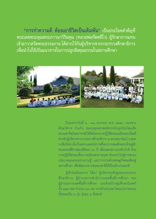 ç°“√∑”§«“¡¥’ µâÕß‡Õ“™’«‘µ‡ªìπ‡¥‘¡æ—πé ‡ªìπª√–‚¬§ ”§—≠∑’Ë
æ√–‡¥™æ√–§ÿ≥æ√–¿“«π“«‘√‘¬§ÿ≥ (À≈«ßæàÕ∑—µµ™’‚«) ºŸâ√—°…“°“√·∑π
‡®â“Õ“«“ «—¥æ√–∏√√¡°“¬ ‰¥âΩ“°‰«â°∫ºŸ∫√‘À“√®“°°√–∑√«ß»÷°…“∏‘°“√
                                  — â
‡æ◊ËÕπ”‰ª„™â‡ªìπ·π«∑“ß„π°“√ª≈Ÿ°Ωíß§ÿ≥∏√√¡„π ∂“π»÷°…“




                           „π√–À«à“ß«—π∑’Ë ˆ - Ú¯ ¡°√“§¡ æ.». Úıı °√–∑√«ß
                     »÷°…“∏‘°“√ √à«¡°—∫ ™¡√¡æÿ∑∏»“ µ√å “°≈„πÕÿª∂—¡¿å ¡‡¥Á®
                     æ√–¡À“√—™¡—ß§≈“®“√¬å ‰¥â®¥‚§√ß°“√ªØ‘∫µ∏√√¡‡©≈‘¡æ√–‡°’¬√µ‘
                                                —             —‘
                      ”À√—∫ºŸ∫√‘À“√®“°°√–∑√«ß»÷°…“∏‘°“√ ≥  «πæπ“«—≤πå Õ.ŒÕ¥
                               â
                     ®.‡™’¬ß„À¡à ‡π◊Õß„π¡À“¡ß§≈«‚√°“ ∑’æ√–∫“∑ ¡‡¥Á®æ√–‡®â“Õ¬ŸÀ«
                                     Ë                   Ë                    à—
                     ∑√ß§√Õß ‘√‘√“™ ¡∫—µ‘§√∫ ˆ ªï ‡æ◊ËÕ· ¥ß§«“¡®ß√—°¿—°¥’ ¥â«¬
                     °“√ªØ‘∫—µ‘∏√√¡‡æ◊ËÕ∂«“¬‡ªìπæ√–√“™°ÿ»≈ Õ—π®–π”‰ª Ÿà°“√ πÕß
                     π‚¬∫“¬§ÿ≥∏√√¡π”§«“¡√Ÿâ ·≈–°“√π”À≈—°‡»√…∞°‘®æÕ‡æ’¬ß Ÿà
                      ∂“π»÷°…“ ‡æ◊ËÕæ—≤π“‡¬“«™π¢Õß™“µ‘„Àâ‡ªìπ‡¥Á°‡°àß·≈–¥’
                           ºŸâ‡¢â“√à«¡‚§√ß°“√ ‰¥â·°à ºŸâ∫√‘À“√√–¥—∫ Ÿß¢Õß°√–∑√«ß
                     »÷°…“∏‘°“√ ºŸâÕ”π«¬°“√ ”π—°ß“π‡¢µæ◊Èπ∑’Ë°“√»÷°…“ √Õß
                     ºŸâÕ”π«¬°“√‡¢µæ◊Èπ∑’Ë°“√»÷°…“ ·≈–À—«Àπâ“°≈ÿà¡»÷°…“π‘‡∑»°å
                     ∑—Èß Ò˜ı ‡¢µ ®”π«π ˆ §π ®“°∑—Ë«ª√–‡∑» ‚¥¬·∫àß°“√Õ∫√¡
                     ∑—ÈßÀ¡¥‡ªìπ Û √ÿàπ √ÿàπ≈– Ò  —ª¥“Àå
 