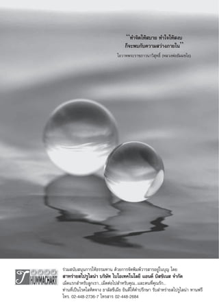 “∑”®‘µ„Àâ ∫“¬ ∑”„®„Àâ ß∫
                                   °Á®–æ∫°—∫§«“¡ «à“ß¿“¬„π”
                               ‚Õ«“∑æ√–√“™¿“«π“«‘ ÿ∑∏‘Ï (À≈«ßæàÕ∏—¡¡™‚¬)




√à«¡ π—∫ πÿπ°“√„Àâ∏√√¡∑“π ¥â«¬°“√®—¥æ‘¡æå«“√ “√Õ¬Ÿà„π∫ÿ≠ ‚¥¬
 “À√à“¬ ‰ª√Ÿ‰≈πà“ ∫√‘…—∑ ‰∫‚Õ‡∑§‚π‚≈¬’ ·Õπ¥å ∫‘ ´‘‡π  ®”°—¥
‡¡Á¥·√° ”À√—∫≈Ÿ°‡√“...‡¡Á¥µàÕ‰ª ”À√—∫§ÿ≥...·≈–§π∑’Ë§ÿ≥√—°...
∑à“π∑’Ë‡ªìπ‚√§‚≈À‘µ®“ß ∏“≈— ´’‡¡’¬ ¬‘π¥’„Àâ§”ª√÷°…“ √—∫ à“À√à“¬ ‰ª√Ÿ‰≈πà“ ∑“πø√’
‚∑√. 02-448-2736-7 ‚∑√ “√ 02-448-2684
 