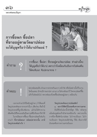 Ûˆ
À≈«ßæàÕμÕ∫ªí≠À“




°“√´◊ÈÕπ° ´◊ÈÕª≈“
∑’Ë¢“¬Õ¬Ÿàμ“¡«—¥¡“ª≈àÕ¬
®–‰¥â∫ÿ≠À√◊Õ«à“‰¥â∫“ª°—π·πà ?


                            °“√´◊ÈÕπ° ´◊ÈÕª≈“ ∑’Ë¢“¬Õ¬Ÿàμ“¡«—¥¡“ª≈àÕ¬ ∑”Õ¬à“ßπ’È®–
§”∂“¡
               ?            ‰¥â∫ÿ≠À√◊Õ«à“‰¥â∫“ª ‡æ√“–«à“°Á‡À¡◊Õπ°—∫‡ªìπ°“√‰ª àß‡ √‘¡
                            „Àâ§π®—∫π° ®—∫ª≈“¡“¢“¬ ?



                           À≈«ßæàÕ‡§¬‡ÀÁπ  à«π¡“°®–¢“¬°—π·∂«Ê Àπâ“«—¥ À√◊Õ‰¡àÕ¬à“ßπ—π°Á„πß“π
                                                                                      È
§”μÕ∫
                !          «—¥π—π·À≈– ¡—°®–¡’°“√‡Õ“ª≈“ ‡Õ“π° ¡“„ à°√ß¢—ß‡Õ“‰«â „§√®–ª≈àÕ¬°Á´Õ
                                Ë
                           ·≈â«°Áª≈àÕ¬¡—π‰ª À≈«ßæàÕ‡Õß°Á‡§¬´◊ÈÕª≈àÕ¬Õ¬Ÿà∫àÕ¬Ê ‡À¡◊Õπ°—π
                                                                                            ◊È


         ‡«≈“®–∑”Õ–‰√°Á¡À≈—°Õ¬Ÿß“¬Ê «à“„Àâ¡Õß∑’Ë
                          ’     àà                         «—μ∂ÿª√– ß§å¢Õß°“√ª≈àÕ¬ —μ«å
 «—μ∂ÿª√– ß§å¢Õß°“√°√–∑”π—ÈπÊ ‡ ’¬°àÕπ §◊Õ∂â“¡’            Ò. Õ¬“°„Àâ —μ«åπ—Èπ√Õ¥æâπ®“°§«“¡μ“¬
 «—μ∂ÿª√– ß§å∑’Ë∂Ÿ°μâÕß™—¥‡®π ·≈â«‰¡à‰¥â∑”§«“¡              ‘Ëß¡’™’«‘μ„π‚≈°π’È°≈—«∑’Ë ÿ¥ °Á§◊Õ °≈—«μ“¬
 ‡¥◊Õ¥√âÕπ„Àâ„§√ ·∂¡¬—ß‡ªìπ§«“¡¥’Õ°¥â«¬‡√“°Á∑”‰¥â
                                   ’                ·¡â·μà¡πÿ…¬å‡Õß°Á°≈—«μ“¬‡À¡◊Õπ°—π ‡æ√“–©–π—Èπ
         „π°√≥’¢Õß°“√´◊Õπ° ´◊Õª≈“ª≈àÕ¬°Á‡™àπ°—π
                        È È                         °“√∑’Ë‡√“´◊ÈÕ —μ«å¡“ª≈àÕ¬ ‰¡à«à“®–‡ªìππ° ‰¡à«à“
 ∂“¡«à“ ∑’Ë‡√“ª≈àÕ¬π° ª≈àÕ¬ª≈“æ«°π—Èπ ‡√“¡’         ®–‡ªìπª≈“ «—μ∂ÿª√– ß§å ”§—≠ °Á§◊Õ μâÕß°“√„Àâ
 «—μ∂ÿª√– ß§åÕ¬à“ß‰√ ?                              ¡—π√Õ¥æâπ®“°§«“¡μ“¬π—Ëπ‡Õß
 