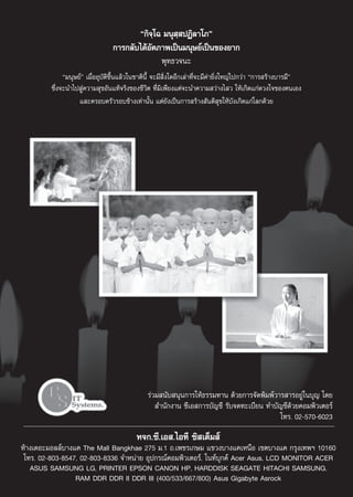 ç°‘®⁄‚© ¡πÿ ⁄ ªØ‘≈“‚¿é
                                 °“√°≈—∫‰¥âÕ—μ¿“æ‡ªìπ¡πÿ…¬å‡ªìπ¢Õß¬“°
                                                     æÿ∑∏«®π–
              ç¡πÿ…¬åé ‡¡◊ËÕÕÿ∫—μ‘¢÷Èπ·≈â«„π™“μ‘π’È ®–¡’ ‘Ëß„¥Õ’°‡≈à“∑’Ë®–¡’§à“¬‘Ëß„À≠à‰ª°«à“ ç°“√ √â“ß∫“√¡’é
         ´÷Ëß®–π”‰ª Ÿà§«“¡ ÿ¢Õ—π·∑â®√‘ß¢Õß™’«‘μ ∑’Ë¡‘‡æ’¬ß·μà®–π”§«“¡ «à“ß‰ « „Àâ‡°‘¥·°à¥«ß„®¢Õßμπ‡Õß
                    ·≈–§√Õ∫§√—«√Õ∫¢â“ß‡∑à“π—Èπ ·μà¬—ß‡ªìπ°“√ √â“ß —πμ‘ ÿ¢„Àâ∫—ß‡°‘¥·°à‚≈°¥â«¬




                                               √à«¡ π—∫ πÿπ°“√„Àâ∏√√¡∑“π ¥â«¬°“√®—¥æ‘¡æå«“√ “√Õ¬Ÿà„π∫ÿ≠ ‚¥¬
                                                   ”π—°ß“π ´’‡Õ °“√∫—≠™’ √—∫®¥∑–‡∫’¬π ∑”∫—≠™’¥â«¬§Õ¡æ‘«‡μÕ√å
                                                                                          ‚∑√. 02-570-6023

                                           À®°.´’.‡Õ .‰Õ∑’ ´‘ ‡μÁ¡ å
Àâ“ß‡¥Õ–¡Õ≈≈å∫“ß·§ The Mall Bangkhae 275 ¡.1 ∂.‡æ™√‡°…¡ ·¢«ß∫“ß·§‡Àπ◊Õ ‡¢μ∫“ß·§ °√ÿß‡∑æœ 10160
 ‚∑√. 02-803-8547, 02-803-8336 ®”Àπà“¬ Õÿª°√≥å§Õ¡æ‘«‡μÕ√å, ‚π∑å∫ÿ°§å Acer Asus, LCD MONITOR ACER
   ASUS SAMSUNG LG, PRINTER EPSON CANON HP, HARDDISK SEAGATE HITACHI SAMSUNG,
                 RAM DDR DDR II DDR III (400/533/667/800) Asus Gigabyte Asrock
 