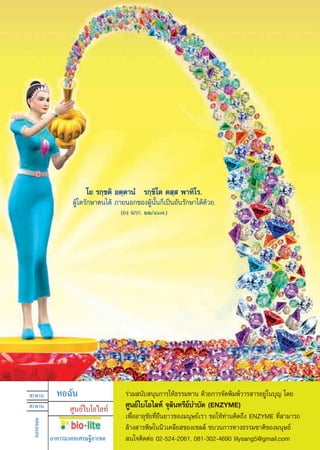 ‚¬ √°⁄¢μ‘ Õμ⁄μ“πÌ √°⁄¢‘‚μ μ ⁄  æ“À‘‚√.
                   ºŸâ„¥√—°…“μπ‰¥â ¿“¬πÕ°¢ÕßºŸâπ—Èπ°Á‡ªìπÕ—π√—°…“‰¥â¥â«¬.
                                     (Õß⁄ ©°⁄°. ÚÚ/ÙÒ˜.)




 –æ“π        ÀÕ©—π                    √à«¡ π—∫ πÿπ°“√„Àâ∏√√¡∑“π ¥â«¬°“√®—¥æ‘¡æå«“√ “√Õ¬Ÿà„π∫ÿ≠ ‚¥¬
 –æ“π             »Ÿπ¬å‰∫‚Õ‰≈∑å       »Ÿπ¬å‰∫‚Õ‰≈∑å ®ÿ≈‘π∑√’¬å∫”∫—¥ (ENZYME)
                                      ‡æ◊ËÕÕ“¬ÿ¢—¬∑’Ë¬◊π¬“«¢Õß¡πÿ…¬å‡√“ ¢Õ„Àâ∑à“π§‘¥∂÷ß ENZYME ∑’Ë “¡“√∂
 §≈Õß·Õπ




                                      ≈â“ß “√æ‘…„ππ‘«‡§≈’¬ ¢Õß‡´≈≈å ¢∫«π°“√∑“ß∏√√¡™“μ‘¢Õß¡πÿ…¬å
           Õ“§“√¡ß§≈‡»√…∞’Õ“‡¢μ        π„®μ‘¥μàÕ 02-524-2061, 081-302-4690 lilysang5@gmail.com
                                                    42
 