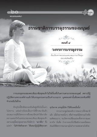๖๐
     ¾ÃÐ¸ÃÃÁà·È¹Ò


                                       ธรรมชาติการบรรลุธรรมของมนุษย

                                                                                                ตอนที่ ๔
                                                                                    วงจรการบรรลุธรรม
                                                                                   àÃÕÂºàÃÕÂ§¨Ò¡¾ÃÐ¸ÃÃÁà·È¹Ò¾ÃÐÀÒÇ¹ÒÇÔÃÔÂ¤Ø³
                                                                                                 (ËÅÇ§¾‹Í·ÑμμªÕâÇ)




        การบรรลุธรรมของพระสัมมาสัมพุทธเจาไมใชเรื่องที่เกินความสามารถของมนุษย เพราะมีผู
ปฏิบัติตามพระองคทานแลวไดบรรลุธรรมตามเปนจำนวนมาก บุคคลเหลานั้นคือพระอรหันตที่มี
จำนวนนับไมถวน
            
         ป จ จุ บั น นี้ ยั ง มี พ ระอรหั น ต อ ยู ห รื อ ไม นั้ น เรา        ทุกโอกาส บรรลุเมื่อใด ก็ไดรับผลเมื่อนั้น”
ไม ท ราบ แต อ ย า งน อ ยเมื่ อ เราได ฝ ก สมาธิ แ ล ว                                 หากเราจะพูดโดยหลักการของการฝกสมาธิ
ประสบการณที่เกิดจากการฝกสมาธิจะทำใหเราเลิก                                     แลว เมื่อใจเราจรดนิ่งๆ หรือกำหนดนิมิตดวงแกวหรือ
คลางแคลงใจในธรรมะของพระสั ม มาสั ม พุ ท ธเจ า                                    องคพระเบาๆ จะเกิดการเปลี่ยนแปลงทั้งทางกายและ
เพราะเหตุนี้พระพุทธศาสนาจึงมีคำวา “อกาลิโก” ซึ่ง                                 ทางใจ นั่นคือ รางกายจะเริ่มใชพลังงานลดนอยลง
แปลวา “ไมจำกัดดวยเวลา ใหผลแกผูปฏิบัติทุกเวลา                                สงผลใหอตราการเผาผลาญในรางกายลดลงตามไปดวย
                                                                                            ั


                                                                             60
 