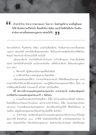 “     ...ถาเขาทำราย ทำลาย ศาสนาของเรา โดยวาจา โดยคำพูดก็ตาม ตรงนี้อยูนิ่งเฉย
                                                               “
      ไมได ตองจัดการแกไขกันไป ตั้งแตทักทวง ติเตียน และถาไมเชื่อไมฟงกัน ก็คงตอง
      ดำเนินการตามขั้นตอนของกฎหมาย แตเฉยไมได...



¨Ñ´¡ÒÃá¡Œä¢¡Ñ¹ä» μÑé§áμ‹·Ñ¡·ŒÇ§ μÔàμÕÂ¹ áÅÐ¶ŒÒäÁ‹àª×èÍäÁ‹¿˜§¡Ñ¹ ¡ç¤§μŒÍ§´Óà¹Ô¹¡ÒÃμÒÁ¢Ñé¹μÍ¹¢Í§
¡®ËÁÒÂ áμ‹à©ÂäÁ‹ä´Œ à¾ÃÒÐ¹Õèà»š¹àÃ×èÍ§¢Í§¾ÃÐÈÒÊ¹Ò «Öè§à»š¹áÊ§ÊÇ‹Ò§¢Í§ÊÑμÇâÅ¡·Õè¨Ð·ÓãËŒÊÑμÇâÅ¡
¾Œ¹·Ø¡¢ ã¤ÃÁÒÅ‹Ç§ÅéÓ¡ÅéÓà¡Ô¹ÍÐäÃäÁ‹ä´Œ ÂÍÁäÁ‹ä´Œ
           áμ‹ã¹àÇÅÒà´ÕÂÇ¡Ñ¹ ¶ŒÒà¢ÒäÁ‹ä´ŒÅ‹Ç§ÅéÓ¡ÅéÓà¡Ô¹ÍÐäÃ à¢Ò¡çÇ‹ÒàÃ×èÍ§¢Í§à¢Ò ¶ŒÒÍÂ‹Ò§¹Ñé¹à»š¹ÊÔ·¸Ô
¢Í§à¢Ò ä»μÓË¹Ôä»ËŒÒÁã¤ÃäÁ‹ä´Œ áÅÐäÁ‹¤ÇÃ¨ÐËŒÒÁ´ŒÇÂ áμ‹ÊÔè§·ÕèàÃÒ¨ÐμŒÍ§·Ó ¤×ÍÂŒÍ¹¡ÅÑºÁÒ´ÙμÑÇàÃÒ
àÍ§Ç‹Ò μÑÇàÃÒ
           ñ. ä´Œ·ÓË¹ŒÒ·Õè »¯ÔºÑμÔμ¹àÍ§à»š¹ªÒÇ¾Ø·¸·Õè´ÕáÅŒÇËÃ×ÍÂÑ§
           ò. àÃÒä´Œ·ÓË¹ŒÒ·Õè»ÃÐ¡ÒÈ¾ÃÐ¾Ø·¸ÈÒÊ¹Ò´ÕáÅŒÇËÃ×ÍÂÑ§
           ¡ÅÑºÁÒÁÍ§μÑÇàÍ§μÃ§¹Õé´Õ¡Ç‹Ò Ç‹ÒàÃÒ¨Ð·ÓμÑÇ¢Í§àÃÒÍÂ‹Ò§äÃ ãËŒ´ÕÇÑ¹´Õ¤×¹ÊÁà»š¹ªÒÇ¾Ø·¸ àÃÒ¨Ð
·ÓÍÂ‹Ò§äÃ·Õè¨Ð·ÓãËŒªÒÇâÅ¡ÃÙŒ¨Ñ¡¾ÃÐ¾Ø·¸ÈÒÊ¹Ò áÅÐ»¯ÔºÑμÔ¸ÃÃÁã¹¾ÃÐ¾Ø·¸ÈÒÊ¹ÒãËŒÂÔè§æ ¢Öé¹ä» à¢Ò
¨Ðä´Œ¾Œ¹·Ø¡¢¾Œ¹ÃŒÍ¹àÊÕÂ·Õ àÃÒÁÍ§ÍÂ‹Ò§¹Õé ÍÂ‹Òä»´‹Ò ÍÂ‹Òä»â¨ÁμÕã¤Ã
           ·Õ¹Õé ËÅÑ¡¡ÒÃ·ÕèàÃÒ¨Ðà¼Âá¼‹¾ÃÐ¾Ø·¸ÈÒÊ¹Ò¢Í§àÃÒºŒÒ§ àÃÒ¨Ð·ÓÍÂ‹Ò§äÃ ¾ÃÐÊÑÁÁÒÊÑÁ¾Ø·¸à¨ŒÒ
·Ã§ãËŒËÅÑ¡ã¹¡ÒÃà¼Âá¼‹¾ÃÐ¾Ø·¸ÈÒÊ¹ÒàÍÒäÇŒ ö ¢ŒÍ´ŒÇÂ¡Ñ¹
           ñ. ªÒÇ¾Ø·¸·Ñé§ËÅÒÂμŒÍ§äÁ‹Ç‹ÒÃŒÒÂâ¨ÁμÕã¤Ãæ ·Ñé§ÊÔé¹ äÁ‹Ç‹Òà¢Ò¨ÐÁÕÈÒÊ¹ÒËÃ×ÍäÁ‹ÁÕ ¨ÐÁÕÈÒÊ¹Ò
Í×è¹à»š¹·Õè¾Öè§»ÃÐ¨Óã¨¢Í§à¢Ò¡çμÒÁ·Õà¶ÍÐ áμ‹Ç‹ÒàÃÒ¨ÐäÁ‹Ç‹ÒÃŒÒÂã¤Ãæ ·Ñé§ÊÔé¹ ã¤ÃªÍºã¨ÍÂ‹Ò§äÃ¡çàÍÒ
áμ‹ÇÒàÃÒàÍ§ ¶ŒÒà¢ÒÊ§ÊÑÂ¤ÓÊÍ¹ã¹¾ÃÐ¾Ø·¸ÈÒÊ¹Ò Í¸ÔºÒÂãËŒà¢Òà¢ŒÒã¨¶Ù¡ãËŒä´Œ ¹Õ¤ÍË¹ŒÒ·Õ¢Í§àÃÒ äÁ‹
     ‹                                                                           è×       è
â¨ÁμÕã¤Ã áμ‹¾Ù´àÃ×èÍ§¾ÃÐ¾Ø·¸ÈÒÊ¹ÒãËŒà¢Òà¢ŒÒã¨¶Ù¡μŒÍ§ãËŒä´Œ ¹ÕèË¹ŒÒ·ÕèàÃÒ
           ò. äÁ‹·ÓÃŒÒÂã¤Ã ¾ÃÐÊÑÁÁÒÊÑÁ¾Ø·¸à¨ŒÒ·Ã§à¼Âá¼‹¾ÃÐ¾Ø·¸ÈÒÊ¹ÒãËŒá¡‹ªÒÇâÅ¡ÁÒ·Ñé§ã¹ÊÁÑÂ
¾Ø·¸¡ÒÅ¡ç´Õ Ê×º·Í´¡Ñ¹ÁÒ ò,ððð ¡Ç‹Ò»‚¡ç´Õ äÁ‹à¤ÂºÑ§¤Ñºã¤ÃãËŒÁÒàª×èÍ ÁÒ¹Ñº¶×Í¾ÃÐ¾Ø·¸ÈÒÊ¹Ò äÁ‹
à¤Â¦‹Ò äÁ‹à¤Â·ÓÃŒÒÂã¤Ã ãËŒÁÒ¹Ñº¶×Í¾ÃÐ¾Ø·¸ÈÒÊ¹Ò ÁÕáμ‹ÈÒÊ¹ÒÍ×è¹ÁÒ¦‹Ò¤¹¾Ø·¸ ºÑ§¤ÑºãËŒ¤¹¾Ø·¸


                                                      65
 