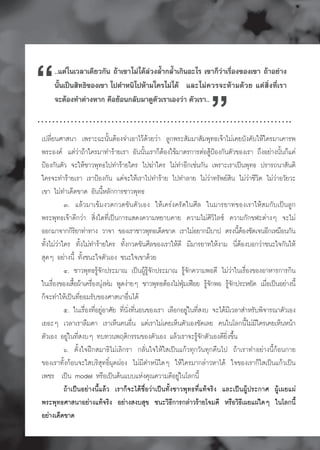 “    ..แตในเวลาเดียวกัน ถาเขาไมไดลวงล้ำกล้ำเกินอะไร เขาก็วาเรื่องของเขา ถาอยาง
                                                                    “
     นั้นเปนสิทธิของเขา ไปตำหนิไปหามใครไมได และไมควรจะหามดวย แตสิ่งที่เรา
     จะตองทำตางหาก คือยอนกลับมาดูตัวเราเองวา ตัวเรา..


à»ÅÕèÂ¹ÈÒÊ¹Ò à¾ÃÒÐ©Ð¹Ñé¹μŒÍ§¨ÓàÍÒäÇŒ´ŒÇÂÇ‹Ò ÅÙ¡¾ÃÐÊÑÁÁÒÊÑÁ¾Ø·¸à¨ŒÒäÁ‹à¤ÂºÑ§¤ÑºãËŒã¤ÃÁÒà¤ÒÃ¾
¾ÃÐÍ§¤ áμ‹Ç‹Ò¶ŒÒã¤ÃÁÒ·ÓÃŒÒÂàÃÒ ÍÑ¹¹Ñé¹àÃÒ¡çμŒÍ§ãªŒÁÒμÃ¡ÒÃμ‹ÍÊÙŒ»‡Í§¡Ñ¹μÑÇ¢Í§àÃÒ ¶Ö§ÍÂ‹Ò§¹Ñé¹¡çá¤‹
»‡Í§¡Ñ¹μÑÇ ¨ÐãËŒªÒÇ¾Ø·¸ä»·ÓÃŒÒÂã¤Ã ä»¦‹Òã¤Ã äÁ‹·ÓÍÕ¡àª‹¹¡Ñ¹ à¾ÃÒÐàÃÒà»š¹¾Ø·¸ »ÃÒÃ¶¹ÒÊÑ¹μÔ
ã¤Ã¨Ð·ÓÃŒÒÂàÃÒ àÃÒ»‡Í§¡Ñ¹ áμ‹¨ÐãËŒàÃÒä»·ÓÃŒÒÂ ä»·ÓÅÒÂ äÁ‹Ç‹Ò·ÃÑ¾ÂÊÔ¹ äÁ‹Ç‹ÒªÕÇÔμ äÁ‹Ç‹ÒÍÇÑÂÇÐ
à¢Ò äÁ‹·Óà´ç´¢Ò´ ÍÑ¹¹ÕéËÅÑ¡¡ÒÃªÒÇ¾Ø·¸
           ó. áÅŒÇÁÒà¢ŒÁ§Ç´¡Ç´¢Ñ¹μÑÇàÍ§ ãËŒà¤Ã‹§¤ÃÑ´ã¹ÈÕÅ ã¹ÁÒÃÂÒ·¢Í§àÃÒãËŒÊÁ¡Ñºà»š¹ÅÙ¡
¾ÃÐ¾Ø·¸à¨ŒÒ´Õ¡Ç‹Ò ÊÔè§ã´·Õèà»š¹¡ÒÃáÊ´§¤ÇÒÁËÂÒº¤ÒÂ ¤ÇÒÁäÁ‹ÈÔÇÔäÅ« ¤ÇÒÁ¡Ñ¡¢ÌÐμ‹Ò§æ ¨ÐäÁ‹
ÍÍ¡ÁÒ¨Ò¡¡ÔÃÂÒ·‹Ò·Ò§ ÇÒ¨Ò ¢Í§àÃÒªÒÇ¾Ø·¸à´ç´¢Ò´ àÃÒäÁ‹ÍÂÒ¡ÁÕºÒ» μÃ§¹ÕμÍ§ªÑ´à¨¹ÍÕ¡àËÁ×Í¹¡Ñ¹
                 Ô                                                                 éŒ
·Ñé§äÁ‹Ç‹Òã¤Ã ·Ñé§äÁ‹·ÓÃŒÒÂã¤Ã ·Ñé§¡Ç´¢Ñ¹ÈÕÅ¢Í§àÃÒãËŒ´Õ ÁÕÁÒÃÂÒ·ãËŒ§ÒÁ ¹ÕèμŒÍ§ºÍ¡Ç‹Òª¹Ðã¨¡Ñ¹ãËŒ
ÊØ´æ ÍÂ‹Ò§¹Õé ·Ñé§ª¹Ðã¨μÑÇàÍ§ ª¹Ðã¨à¢Ò´ŒÇÂ
           ô. ªÒÇ¾Ø·¸ÃÙŒ¨Ñ¡»ÃÐÁÒ³ à»š¹¼ÙŒÃÙŒ¨Ñ¡»ÃÐÁÒ³ ÃÙŒ¨Ñ¡¤ÇÒÁ¾Í´Õ äÁ‹Ç‹Òã¹àÃ×èÍ§¢Í§ÍÒËÒÃ¡ÒÃ¡Ô¹
ã¹àÃ×Í§¢Í§àÊ×Í¼ŒÒà¤Ã×Í§¹Ø§Ë‹Á ¾Ù´§‹ÒÂæ ªÒÇ¾Ø·¸μŒÍ§äÁ‹¿Áà¿„ÍÂ ÃÙ¨¡¾Í ÃÙ¨¡»ÃÐËÂÑ´ àÁ×Íà»š¹ÍÂ‹Ò§¹Õé
     è         é      è ‹                                    Ø†         ŒÑ     ŒÑ            è
¡ç¨Ð·ÓãËŒà»š¹·ÕèÂÍÁÃÑº¢Í§ÈÒÊ¹ÒÍ×è¹ä´Œ
           õ. ã¹àÃ×èÍ§·ÕèÍÂÙ‹ÍÒÈÑÂ ·Õè¹Ñè§·Õè¹Í¹¢Í§àÃÒ àÅ×Í¡ÍÂÙ‹ã¹·ÕèÊ§º ¨Ðä´ŒÁÕàÇÅÒÊÓËÃÑº¾Ô¨ÒÃ³ÒμÑÇàÍ§
àÂÍÐæ àÇÅÒàÃÒÅ×ÁμÒ àÃÒàËç¹¤¹Í×è¹ áμ‹àÃÒäÁ‹à¤ÂàËç¹μÑÇàÍ§ªÑ´àÅÂ ¤¹ã¹âÅ¡¹ÕéäÁ‹ÁÕã¤Ãà¤ÂàËç¹Ë¹ŒÒ
μÑÇàÍ§ ÍÂÙ‹ã¹·ÕèÊ§ºæ ·º·Ç¹¾ÄμÔ¡ÃÃÁ¢Í§μÑÇàÍ§ áÅŒÇàÃÒ¨ÐÃÙŒ¨Ñ¡μÑÇàÍ§´ÕÂÔè§¢Öé¹
           ö. μÑé§ã¨½ƒ¡ÊÁÒ¸ÔäÁ‹àÅÔ¡ÃÒ ¡ÅÑè¹ã¨ãËŒãÊà»š¹á¡ŒÇ·Ø¡ÇÑ¹·Ø¡¤×¹ä» ¶ŒÒàÃÒ·ÓÍÂ‹Ò§¹Õé¡ŒÍ¹¡ÒÂ
¢Í§àÃÒ·Ñé§¡ŒÍ¹¨ÐãÊºÃÔÊØ·¸Ôì¼Ø´¼‹Í§ äÁ‹ÁÕμÓË¹Ôã´æ ãËŒã¤ÃÁÒ¡Å‹ÒÇËÒä´Œ ã¨¢Í§àÃÒ¡çãÊà»š¹á¡ŒÇà»š¹
à¾ªÃ à»š¹ model ËÃ×Íà»š¹μŒ¹áººáË‹§¤Ø³¤ÇÒÁ´ÕÍÂÙ‹ã¹âÅ¡¹Õé
           ¶ŒÒà»š¹ÍÂ‹Ò§¹ÕéáÅŒÇ àÃÒ¡ç¨Ðä´Œª×èÍÇ‹Òà»š¹·Ñé§ªÒÇ¾Ø·¸·Õèá·Œ¨ÃÔ§ áÅÐà»š¹¼ÙŒ»ÃÐ¡ÒÈ ¼ÙŒà¼Âá¼‹
¾ÃÐ¾Ø·¸ÈÒÊ¹ÒÍÂ‹Ò§á·Œ¨ÃÔ§ ÍÂ‹Ò§Ê§ºÊØ¢ ª¹ÐÇÔ¸Õ¡ÒÃ¡Å‹ÒÇÃŒÒÂâ¨ÁμÕ ËÃ×ÍÇÔ¸Õà¼Âá¼‹ã´æ ã¹âÅ¡¹Õé
ÍÂ‹Ò§à´ç´¢Ò´


                                               66
 