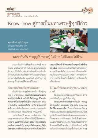 ˜Ù
 —¡¿“…≥åæ‘‡»…
‡√◊ËÕß : ∫√‘∫Ÿ√≥å ‚π√’‡«™ ¿“æ : ‡®√‘≠ ‡æÁ™√°‘®


Know-how  Ÿà°“√‡ªìπ¡À“‡»√…∞’∑ÿ°Ωï°â“«

 §ÿ≥»√—≥¬å ¿Ÿ√‘ª√—™≠“
 ‡®â“¢Õßº≈‘μ¿—≥±å√Õß‡∑â“
 MIXSTAR ·≈– MONOBO

       çº¡¢Õ¬◊π¬—π ∑”∫ÿ≠°—∫À≈«ßªŸÉ ‰¡à¡’Õ¥ ‰¡à¡’À¡¥ ‰¡à¡’®πé
       §π‡√“≈â« π°â“ «‰ª¥â« ¬‡∑â“ ·≈–≈”·¢âß ¢Õß           ·≈–‡√“°Á§‘¥«à“ ‘Ëß∑’ËÀ≈«ßæàÕ∑à“π Õππ—Èπ®√‘ß≈â“π
μπ‡Õß ·≈–®—ßÀ«–°“√°â“«‡¥‘π¢Õß¡πÿ…¬å·μà≈–§π                ‡ªÕ√å‡´Áπμå æÕ°àÕπ®–≈“ ‘°¢“°Áπß∂“¡μ—«‡Õß«à“ ‡√“
                                                                                         —Ë
 —Èπ ¬“« ‰¡à‡∑à“°—π ·μà≈”æ—ß·§à Õß‡∑â“·≈–≈”·¢âß           ®–∫«™‡ªìπæ√–¥’À√◊Õ«à“‡√“®–ÕÕ°‰ª‡ªìπ°Õß‡ ∫’¬ß
∑’Ë°â“«‡¥‘ππ—Èπ‡æ’¬ßæÕ∑’Ë®–∑”„Àâ™’«‘μ¢Õß‡√“ª√– ∫          æÕ‡≈◊Õ°«à“‡√“®–‰ª‡ªìπ°Õß‡ ∫’¬ß ‡æ√“–¡—Ëπ„®«à“
§«“¡ ”‡√Á®‰¥â®√‘ßÀ√◊Õ §ÿ≥»√—≥¬å ¿Ÿ√‘ª√—™≠“ ºŸâ            ‡√“πà“®–∑”‰¥â μ—ß·μà«ππ—π®÷ß§‘¥«à“ ‡√“μâÕßÕÕ°‰ª
                                                                           È — È
√Ë”√«¬∑ÿ°°â“«¬à“ß®–„Àâ§”μÕ∫π’È°—∫§ÿ≥                      ‡μ√’¬¡μ—«√«¬

°àÕπÀπâ“π’È™’«‘μ‡ªìπÕ¬à“ß‰√∫â“ß?                          μ—Èß‚®∑¬å„Àâμ—«‡ÕßÕ¬à“ß™—¥‡®π«à“μâÕß
      °àÕπ‡¢â“«—¥º¡∑”∏ÿ√°‘®À≈“¬Õ¬à“ß ™’«‘μ≈ÿà¡Ê           √«¬?
¥ÕπÊ ¡“‚¥¬μ≈Õ¥ μÕππ—Èπ™’«‘μ¢Õßº¡°Á‡À¡◊Õπ                         „™à..æÕ§‘¥«à“®–μâÕß√«¬ ‡√“°Á§‘¥μàÕ«à“ ∂â“®–
§π∑—Ë«‰ª §‘¥¥’∑”¥’ ·μà‰¡à‡¢â“„®‡√◊ËÕß∫ÿ≠ ™’«‘μÀ≈—ß        √«¬ °ÁμâÕß¡’∫ÿ≠ ∫ÿ≠‡ªìπ ‘Ëß ”§—≠
§«“¡μ“¬π’‰¡àμÕßæŸ¥∂÷ß‰¡à√‡Ÿâ √◊Õß‡≈¬ πâÕß “«‰ª«—¥
           Ë â                 Ë                                 º¡™Õ∫μ√ß∑’ËÀ≈«ßæàÕ∑à“π Õπ«à“ çÀ“∫ÿ≠
‡√“°ÁμàÕμâ“π æÕπâÕß®–‰ª«—¥ ‡√“°Á∂“¡πâÕß«à“‰ª              ‰¥â„™â∫ÿ≠‡ªìπé º¡¡Õß«à“ ‚Õâ‚Œ..π’Ë¡—π Know-how
∑”‰¡ ‡æ√“–∑’∫“π°Áß“π‡¬Õ– ‡¢“°≈—∫¡“∫Õ°‡√“«à“
              Ëâ                                          ∑’Ë∑”„Àâ√«¬‡≈¬π–‡π’Ë¬ ∂â“Õ¬à“ßπ—Èπ‡√“ÕÕ°‰ª√«¬
‡¢“‰ª™à«¬ß“π«—¥ ‰ª™à«¬μÕ°‰¢à ∑”‚πàπ∑”π’Ë                  ¥’°«à“ ‰ª‡ªìπ°Õß‡ ∫’¬ß ™à«ß‡√‘¡μâπ∑”∏ÿ√°‘®∑ÿπ°ÁπÕ¬
                                                                                        Ë                 â
      ®π°√–∑—ËßæÕªï ÚıÛˆ º¡μ—¥ ‘π„®‡¢â“«—¥                §ÿ≥æàÕ¡’‡ß‘π·μà°‰¡à‡§¬¬◊¡‡ß‘π§ÿ≥æàÕ‡≈¬ §ÿ≥æàÕ∑à“π
                                                                           Á
·≈–∫«™∏√√¡∑“¬“∑ ¡’‚Õ°“ ‰¥âªØ‘∫—μ‘∏√√¡·≈–                  °Á∑”¢Õß∑à“π ‡√“°Á∑”¢Õß‡√“ ‡√‘Ë¡μâπ¥â«¬μ—«‡√“‡Õß
π—ß ¡“∏‘ º¡‚™§¥’∑πß‡ÀÁπ¥«ß∏√√¡ ®÷ß∑”„Àâ‡™◊Õ¡—π
  Ë               ’Ë —Ë                       Ë Ë         º¡¡’¡Õ‡μÕ√å‰´§å‡°à“Ê Ò §—π μâÕß‰ª àß¢Õß∑’®μÿ®°√
                                                                                                      Ë —
‡≈¬«à“ ¥«ß∏√√¡¡’®√‘ß ¥«ß∫ÿ≠¡’®√‘ß Õß§åæ√–¡’®√‘ß           ¢—∫¡Õ‡μÕ√å‰´§å‰ª§π‡¥’¬« ‰ª√—∫ÕÕ√å‡¥Õ√å æÕ‰¥â
«‘™™“∏√√¡°“¬∑’ËÀ≈«ßªŸÉ«—¥ª“°πÈ”∑à“π§âπæ∫¡’®√‘ß            ÕÕ√å‡¥Õ√å°Á¡“®—¥¢Õß·≈â««—π√ÿàß¢÷Èπ°Á‡Õ“‰ª àß ∑”Õ¬Ÿà


                                                     74
 