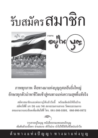 √—∫ ¡—§√  ¡“™‘°
                                          «“√ “√




    ¿“æ∑ÿ°¿“æ §◊Õ∑“ß¡“·Ààß∫ÿ≠°ÿ»≈Õ—π¬‘Ëß„À≠à
Õ—°…√∑ÿ°μ—«π”æ“™’«‘μ‡¢â“ ŸàÀπ∑“ß·Ààß§«“¡ ÿ¢∑’Ë·∑â®√‘ß
       ¡— § √ ¡“™‘ ° ·≈–μà Õ Õ“¬ÿ ‰ ¥â · ≈â « «— π π’È æ√â Õ ¡®— ¥  à ß „Àâ ∂÷ ß ∫â “ π
      ¡—§√‰¥â∑’Ë ‡ “ D5 ·≈– N6  ¿“∏√√¡°“¬ “°≈ «—¥æ√–∏√√¡°“¬
   Õ∫∂“¡√“¬≈–‡Õ’¬¥‡æ‘Ë¡‡μ‘¡‰¥â∑’Ë ‚∑√. 081-306-5393, 086-980-0972


                  «“√ “√Õ¬Ÿà„π∫ÿ≠ Àπ—ß ◊Õ∏√√¡–¢Õß§π√—°∫ÿ≠
       ‡¢â¡¢âπ¥â«¬‡π◊ÈÕÀ“ Õà“π ∫“¬ ‡¢â“„®ßà“¬ π”‰ª„™â ‰¥â°—∫™’«‘μª√–®”«—π

 μâ π ∑ “ ß · Àà ß ªí ≠ ≠ “ ∑ “ ß ¡ “ · Àà ß ∫ÿ ≠
                                           109
 