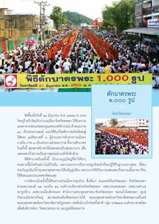 μ—°∫“μ√æ√–
                                                                    Ò, √Ÿª
                                                                           8
       ®—¥¢÷Èπ‡¡◊ËÕ«—π∑’Ë ÚÒ ¡‘∂ÿπ“¬π æ.». ÚııÚ ≥ ∂ππ                     ®—ßÀ«—¥ ß¢≈“
‰∑√∫ÿ√’ Àπâ“«—¥·®âß Õ”‡¿Õ‡¡◊Õß ®—ßÀ«—¥ ß¢≈“ ‰¥â√∫§«“¡
                                                —
‡¡μμ“®“°æ√–‡¥™æ√–§ÿ≥æ√–‡∑æ«’√“¿√≥å ‡®â“§≥–¿“§
Ò¯ ‡ªìπª√–∏“π ß¶å ·≈–‰¥â√—∫‡°’¬√μ‘®“°æ≈‚∑æ‘‡™…∞å
«‘ —¬®√ ·¡à∑—æ¿“§∑’Ë Ù ºŸâÕ”π«¬°“√√—°…“§«“¡¡—Ëπ§ß
¿“¬„π ¿“§ Ù ‡ªìπª√–∏“πΩÉ“¬¶√“«“  ´÷Ëß°“√μ—°∫“μ√
„π§√—Èßπ’È æÿ∑∏»“ π‘°™π‰¥â· ¥ßμπ‡ªìπæÿ∑∏¡“¡°– ‡æ◊ËÕ
· ¥ßÕÕ°∂÷ß§«“¡‡ªìπ™“«æÿ∑∏Õ¬à“ß·∑â®√‘ßÕ’°¥â«¬
       æ‘∏’μ—°∫“μ√„π§√—Èßπ’È ‡ªìπß“π∫ÿ≠„À≠à∑’Ë∑”„Àâ™“«
 ß¢≈“ª≈◊È¡„®°—πÕ¬à“ß‰¡à¡’«—π≈◊¡ ‡æ√“–πÕ°®“°‡ªìπ°“√ª≈Ÿ°ΩíßÀπâ“∑’Ë¢ÕßºŸâ„Àâ„π∞“π–™“«æÿ∑∏ ∑’ËμâÕß
√à«¡°—πÕÿª∂—¡¿å§È”®ÿπæ√–æÿ∑∏»“ π“„Àâ‡®√‘≠√ÿàß‡√◊Õß ‡æ√“–°“√„Àâ‡ªìπ°“√· ¥ßÕÕ°∂÷ß§«“¡‡Õ◊ÈÕÕ“∑√ ∑’Ë®–
„Àâ —ß§¡·≈–ª√–‡∑»™“μ‘ ß∫ ÿ¢
       °“√®—¥ß“π„π§√—Èßπ’È‰¥â√—∫§«“¡√à«¡¡◊Õ®“°∑ÿ°ΩÉ“¬ ´÷Ëß‰¥â·°à §≥– ß¶å®—ßÀ«—¥ ß¢≈“ ®—ßÀ«—¥ ß¢≈“
§à“¬‡ π“≥√ß§å ÙÚ °Õß∫‘π ıˆ Õß§å°“√∫√‘À“√ à«π®—ßÀ«—¥ ß¢≈“ ‡∑»∫“≈π§√ ß¢≈“ ‡∑»∫“≈μ”∫≈
‡¢“√Ÿª™â“ß ‡∑»∫“≈‡¡◊Õß ‘ßÀπ§√  ”π—°ß“πæ√–æÿ∑∏»“ π“®—ßÀ«—¥ ß¢≈“ ™¡√¡„®„  ß¢≈“ »Ÿπ¬å
°—≈¬“≥¡‘μ√À“¥„À≠à  ¡“§¡ àß‡ √‘¡»’≈∏√√¡¿“§„μâ ™¡√¡æÿ∑∏»“ μ√å¡À“«‘∑¬“≈—¬ ß¢≈“π§√‘π∑√å
™¡√¡æÿ∑∏»“ μ√å¡À“«‘∑¬“≈—¬√“™¿—Ø ß¢≈“  Àæ—π∏å√«¡„®‰∑¬∑—Èß™“μ‘ °≈ÿà¡ V-Peace Õß§å°√Õ“ “ ¡—§√
‡æ◊ËÕ —πμ‘¿“æ‚≈° «—¥æ√–∏√√¡°“¬ ·≈–¡Ÿ≈π‘∏‘∏√√¡°“¬


                                              41
 