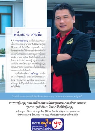 Àπ÷Ëß ¡Õß  Õß¡◊Õ
 ç      «“√ “√Õ¬Ÿà„π∫ÿ≠ ·§à™◊ËÕ°Á‡ªìπ¡ß§≈·≈â«
 ‡π◊ÈÕÀ“ “√–‡¬’Ë¬¡  “¡“√∂π”‰ª„™â„π∑“ßªØ‘∫—μ‘
 ‰¥â §πÕà“π·≈â«¡’°”≈—ß„®¡“°Ê ‡≈¬§√—∫ ‡æ√“–
 ¡’ª√– ∫°“√≥å®√‘ß„Àâ»°…“ Õ–‰√‡ªìπ‡Àμÿ∑∑”„Àâ
                         ÷                 ’Ë
 ‡¢“‡À≈à“π—πª√– ∫º≈ ”‡√Á® §ß‰¡à„™à«“Àπ÷ß ¡Õß
           È                           à Ë
  Õß¡◊Õ ß“πÕ¬à“ß‡¥’¬« μâÕß¡’‡∫◊ÈÕß≈÷°‡∫◊ÈÕßÀ≈—ß
 „π§«“¡ ”‡√Á®π—π «“√ “√Õ¬Ÿ„π∫ÿ≠ “¡“√∂∑’®–
                  È             à             Ë
 ‡Õ“ ‘Ëß¥’Ê ‡À≈à“π’È¡“‡º¬·ºà º¡§‘¥«à“Õ¬Ÿà„π∫ÿ≠
 μàÕ‰ª„π¿“¬Àπâ“®–‡ªìπÀπ—ß ◊Õ™—π‡¬’¬¡ ™—π¬Õ¥
                                    È Ë È
 ¢Õßª√–‡∑»‰∑¬∑’‡¥’¬«§√—∫
         ÿ¥∑â“¬π’Èº¡§‘¥«à“ çÕ¬Ÿà„π∫ÿ≠é ®–‡ªìπ
 Àπ—ß ◊Õ∑’Ë∑√ß§ÿ≥§à“ ¡’ª√–‚¬™πåμàÕ§√Õ∫§√—«
  —ß§¡ ª√–‡∑»™“μ‘ ¢π“¥‰Àπ ·μà∂â“¢“¥°“√
  π—∫ πÿπ  ‘Ëß∑’Ë¡’§ÿ≥§à“π’È °Á§ß‰¡à “¡“√∂¥”‡π‘π
 μàÕ‰ª‰¥â§√—∫
                                             é
   «‘√–»—°¥‘Ï Œ“¥¥“ π“¬°Õß§å∫√‘À“√ à«πμ”∫≈§≈Õß “¡ / ª√–∏“π™¡√¡π“¬°Õ∫μ. ®.ª∑ÿ¡∏“π’

«“√ “√Õ¬Ÿà„π∫ÿ≠ «“√ “√‡æ◊ËÕ°“√‡º¬·ºàæ√–æÿ∑∏»“ π“·≈–«‘™™“∏√√¡°“¬
               ∑ÿ°¿“æ ∑ÿ°μ—«Õ—°…√ πâÕ¡π”™’«‘μ„ÀâÕ¬Ÿà„π∫ÿ≠
         π—∫ πÿπ°“√„Àâ∏√√¡∑“π∑ÿ°‡¥◊Õπ ‰¥â∑’Ë ‡ “‚Õ·ª¥ (O8)  ¿“∏√√¡°“¬ “°≈
         «—¥æ√–∏√√¡°“¬ ‚∑√. 086-771-2268 À√◊ÕºŸâª√– “πß“π¿“§∑’Ë∑à“π —ß°—¥




                                                   92
 