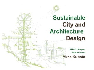 Sustainable
City and
Architecture
Design
PHY121 Project
2008 Summer
Yuna Kubota
 