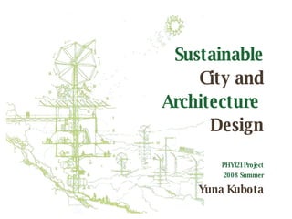   Sustainable   City and Architecture   Design PHY121 Project 2008 Summer Yuna Kubota 