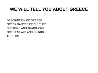 WE WİLL TELL YOU ABOUT GREECE

DESCRIPTION OF GREECE
GREEK DANCES OF CULTURE
CUSTOMS AND TRADİTİONS
GREEK MEALS AND DRİNKS
TOURISM
 