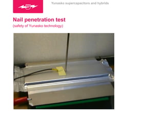 Yunasko supercapacitors and hybrids 
Nail penetration test 
(safety of Yunasko technology) 
 