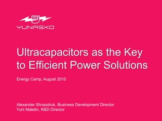 Ultracapacitors as the Key
to Efficient Power Solutions
Energy Camp, August 2010




Alexander Shnaydruk, Business Development Director
Yurii Maletin, R&D Director
 