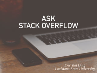 ASK
STACK OVERFLOW
Eric Yun Ding
Louisiana State University
 
