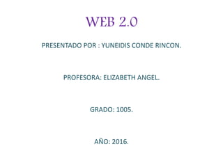 WEB 2.0
PRESENTADO POR : YUNEIDIS CONDE RINCON.
PROFESORA: ELIZABETH ANGEL.
GRADO: 1005.
AÑO: 2016.
 