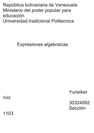 República bolivariana de Venezuela
Ministerio del poder popular para
educación
Universidad tradicional Politecnica
Expresiones algebraicas
Yuneiker
ruiz
30324992
Sección
1103
 
