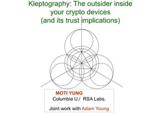 MOTI YUNG
Columbia U./ RSA Labs.
Joint work with Adam Young
Kleptography: The outsider inside
your crypto devices
(and its trust implications)
 