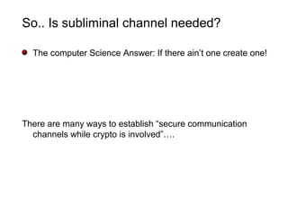 So.. Is subliminal channel needed?
The computer Science Answer: If there ain’t one create one!
There are many ways to establish “secure communication
channels while crypto is involved”….
 