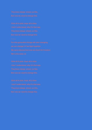 Theyhave always shown us this,
But now we need to change this.
Girls all in pink, boys all in blue
I don't understand, why...