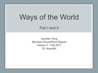 Ways of the WorldPart I and II Jennifer Yung Mid-term PowerPoint Report History 4 - Fall 2011 Dr. Arguello 