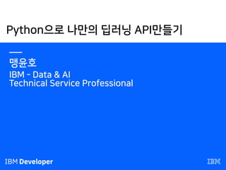 Python으로 나만의 딥러닝 API만들기
—
맹윤호
IBM - Data & AI
Technical Service Professional
 