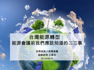 台灣能源轉型：
能源會議前我們應該知道的二三事
英華威風力發電集團
副總經理 王雲怡
2014/06/11
 