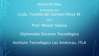 PROYECTO FINAL
Sustentado por:
Licda: Yunilda del Carmen Pérez M.
Para:
Prof. Wester Solano
Diplomado Docente Tecnológico
Instituto Tecnológico Las Américas, ITLA
 
