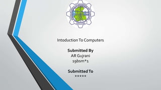 IntoductionTo Computers
Submitted By
AR Gujrani
19bsm*1
SubmittedTo
*****
 