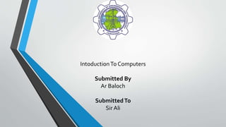IntoductionTo Computers
Submitted By
Ar Baloch
SubmittedTo
Sir Ali
 