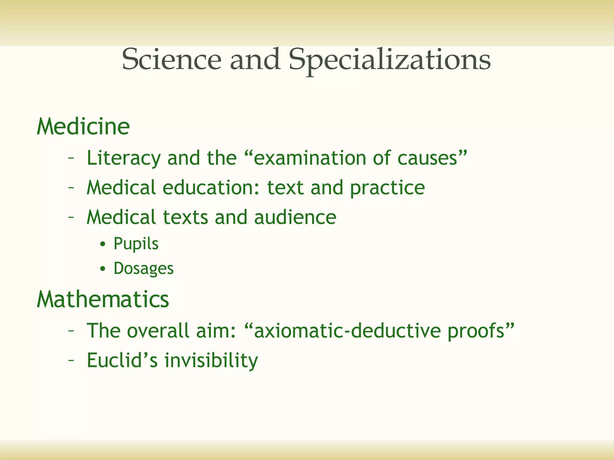 Science and Specializations Medicine Literacy and the “examination of causes” Medical education: text and practice Medical texts and audience Pupils Dosages Mathematics The overall aim: “axiomatic-deductive proofs” Euclid’s invisibility 