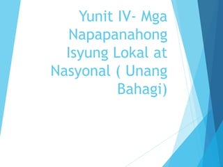 Yunit IV- Mga
Napapanahong
Isyung Lokal at
Nasyonal ( Unang
Bahagi)
 