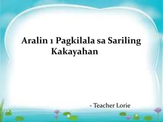 Aralin 1 Pagkilala sa Sariling
Kakayahan
- Teacher Lorie
 
