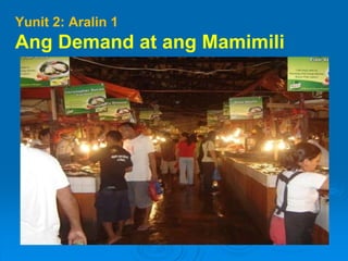 Yunit 2: Aralin 1
Ang Demand at ang Mamimili
 