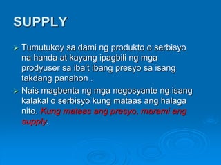Batas ng Supply
 Mataas ang supply ng kalakal kung mataas ang
presyo nito. Bumababa ang supply ng kalakal
kung bumababa a...
